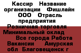 Кассир › Название организации ­ Фишлайн, ООО › Отрасль предприятия ­ Розничная торговля › Минимальный оклад ­ 20 000 - Все города Работа » Вакансии   . Амурская обл.,Благовещенск г.